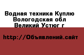 Водная техника Куплю. Вологодская обл.,Великий Устюг г.